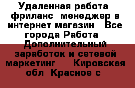 Удаленная работа, фриланс, менеджер в интернет-магазин - Все города Работа » Дополнительный заработок и сетевой маркетинг   . Кировская обл.,Красное с.